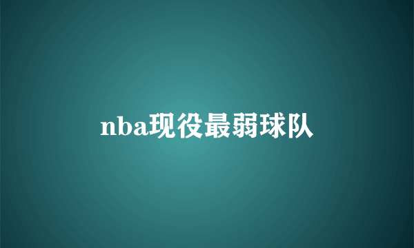 nba现役最弱球队