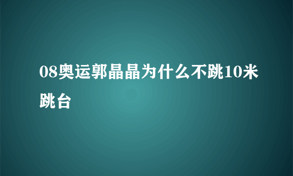 08奥运郭晶晶为什么不跳10米跳台