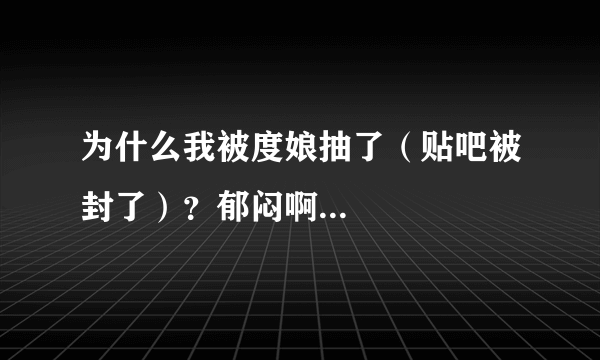 为什么我被度娘抽了（贴吧被封了）？郁闷啊...