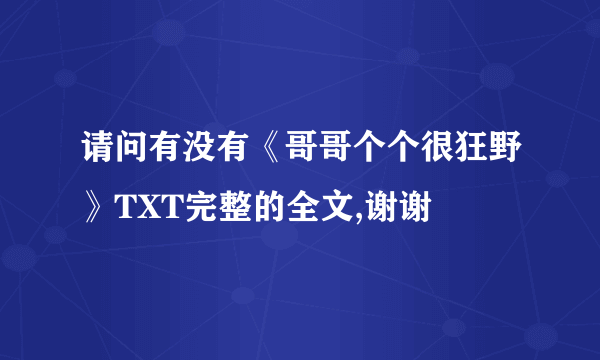 请问有没有《哥哥个个很狂野》TXT完整的全文,谢谢