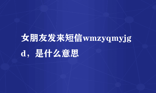 女朋友发来短信wmzyqmyjgd，是什么意思