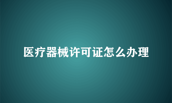 医疗器械许可证怎么办理