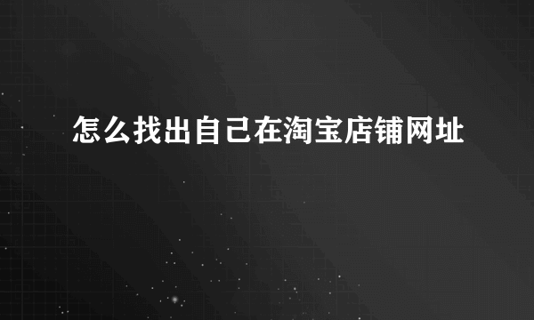 怎么找出自己在淘宝店铺网址