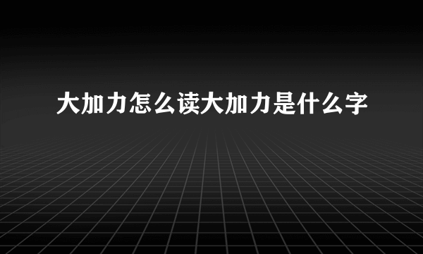 大加力怎么读大加力是什么字