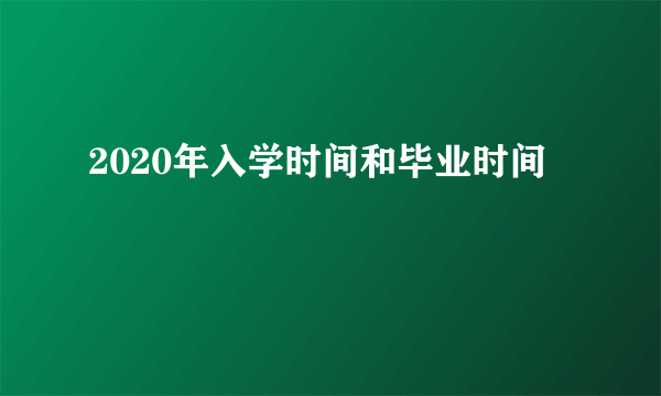 2020年入学时间和毕业时间