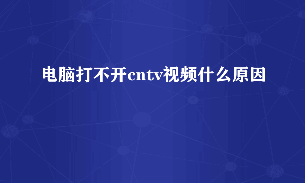 电脑打不开cntv视频什么原因