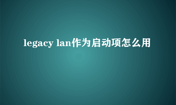 legacy lan作为启动项怎么用