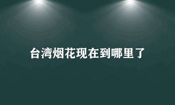 台湾烟花现在到哪里了