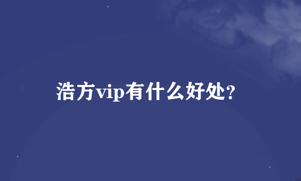 浩方vip有什么好处？