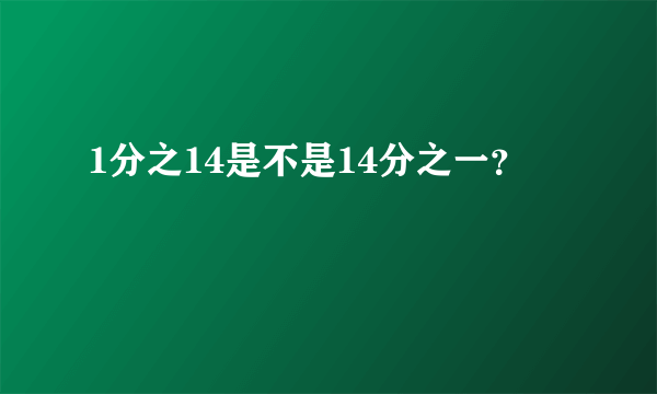 1分之14是不是14分之一？