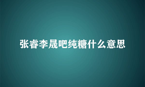 张睿李晟吧纯糖什么意思