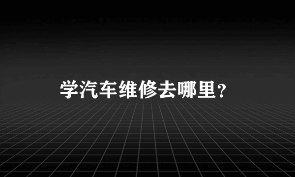 学汽车维修去哪里？