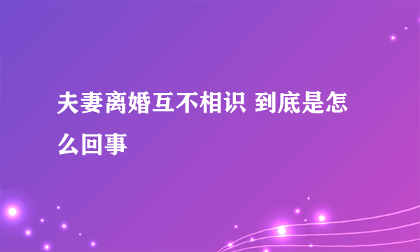 夫妻离婚互不相识 到底是怎么回事