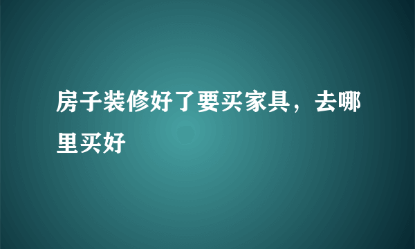 房子装修好了要买家具，去哪里买好