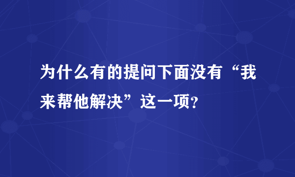 为什么有的提问下面没有“我来帮他解决”这一项？