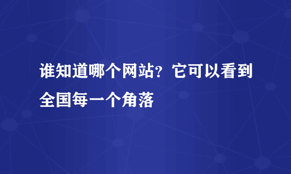 谁知道哪个网站？它可以看到全国每一个角落