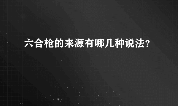 六合枪的来源有哪几种说法？