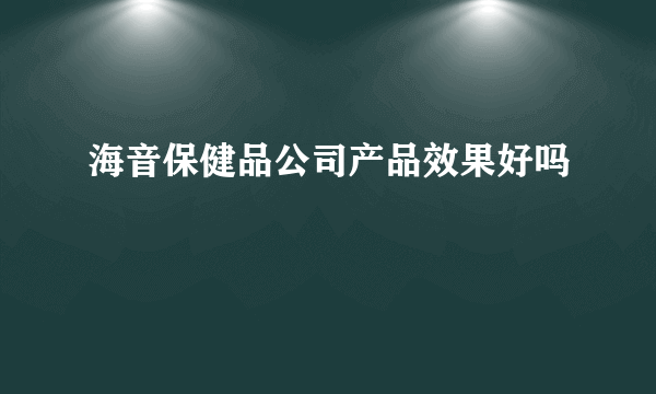 海音保健品公司产品效果好吗