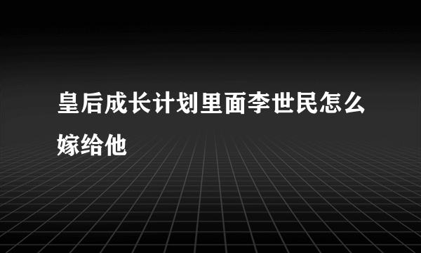 皇后成长计划里面李世民怎么嫁给他