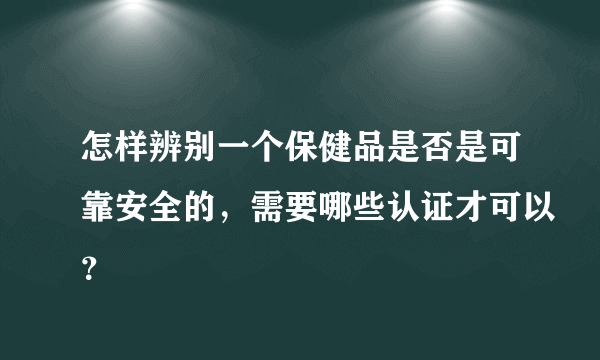 怎样辨别一个保健品是否是可靠安全的，需要哪些认证才可以？