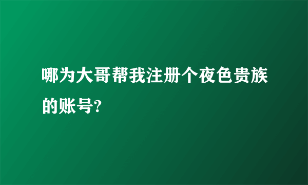 哪为大哥帮我注册个夜色贵族的账号?