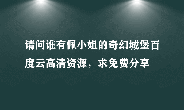 请问谁有佩小姐的奇幻城堡百度云高清资源，求免费分享