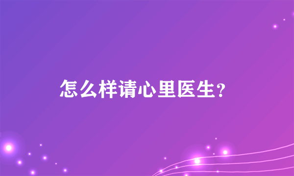 怎么样请心里医生？