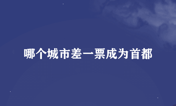 哪个城市差一票成为首都