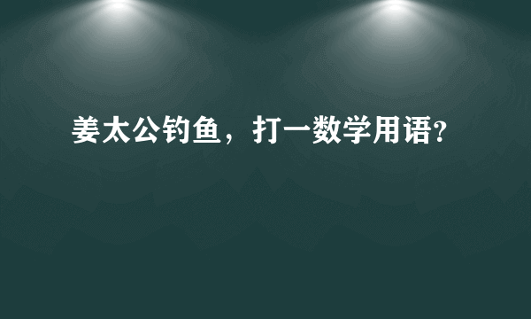 姜太公钓鱼，打一数学用语？