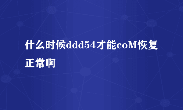 什么时候ddd54才能coM恢复正常啊