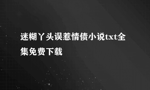 迷糊丫头误惹情债小说txt全集免费下载