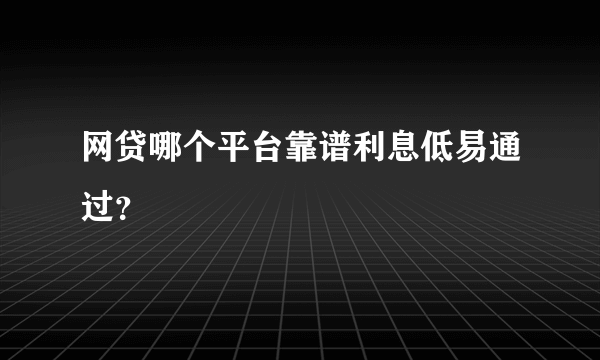 网贷哪个平台靠谱利息低易通过？