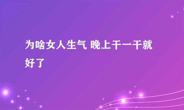 为啥女人生气 晚上干一干就好了