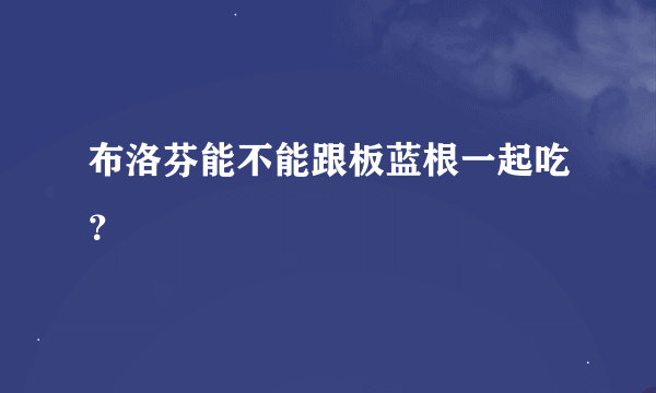 布洛芬能不能跟板蓝根一起吃？