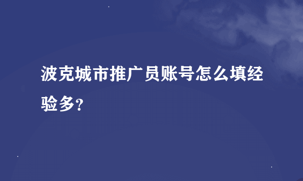 波克城市推广员账号怎么填经验多？