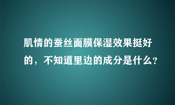 肌情的蚕丝面膜保湿效果挺好的，不知道里边的成分是什么？