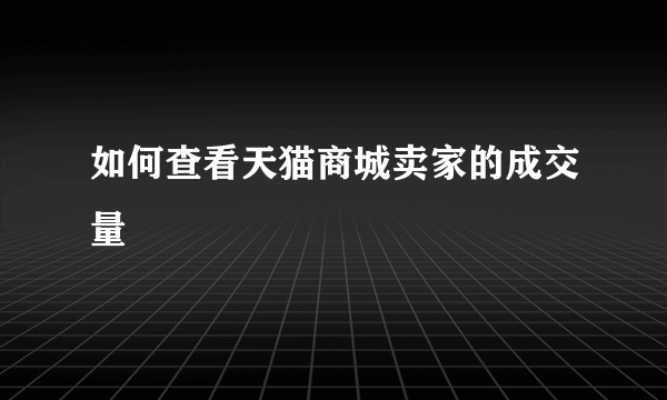 如何查看天猫商城卖家的成交量