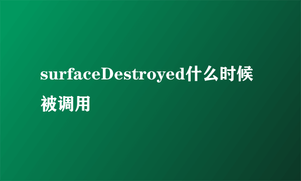 surfaceDestroyed什么时候被调用