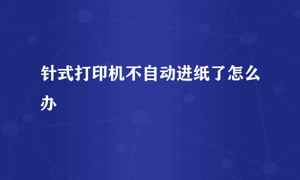 针式打印机不自动进纸了怎么办