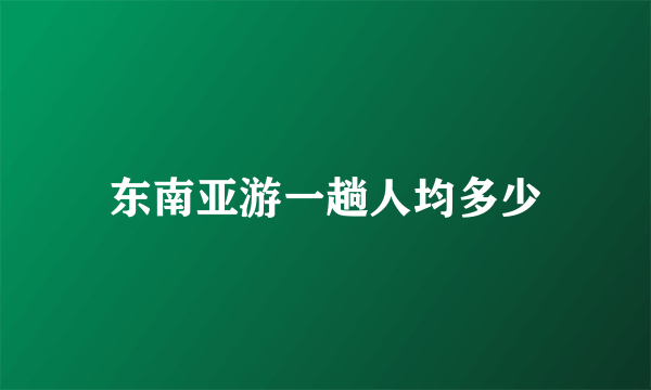 东南亚游一趟人均多少