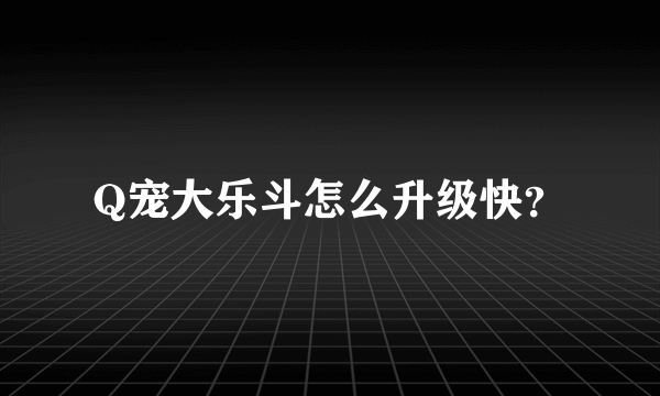 Q宠大乐斗怎么升级快？