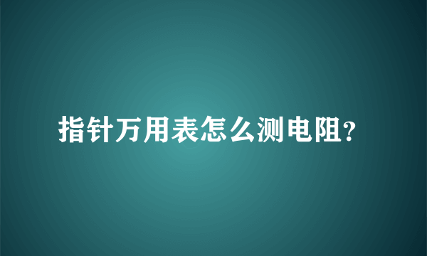 指针万用表怎么测电阻？