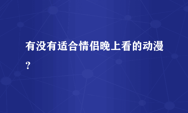 有没有适合情侣晚上看的动漫？