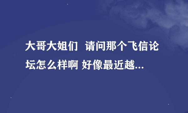 大哥大姐们  请问那个飞信论坛怎么样啊 好像最近越来越差了  给点看法 谢谢