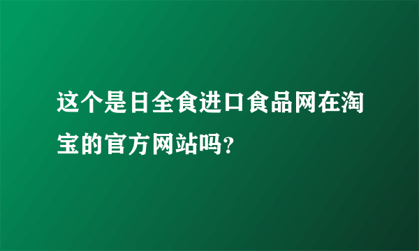 这个是日全食进口食品网在淘宝的官方网站吗？