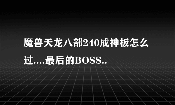 魔兽天龙八部240成神板怎么过....最后的BOSS..