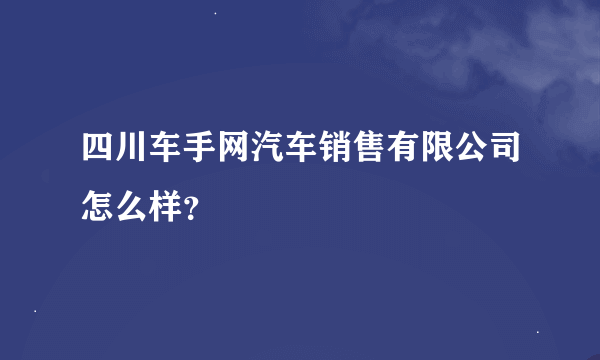 四川车手网汽车销售有限公司怎么样？