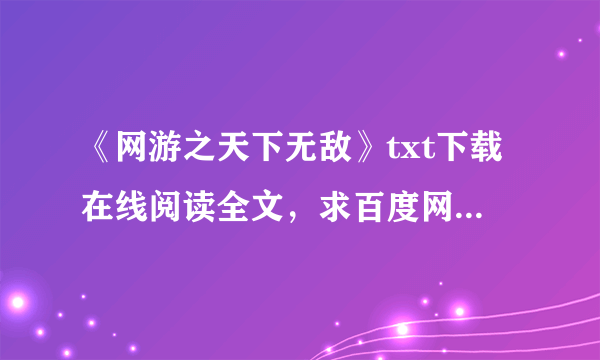 《网游之天下无敌》txt下载在线阅读全文，求百度网盘云资源