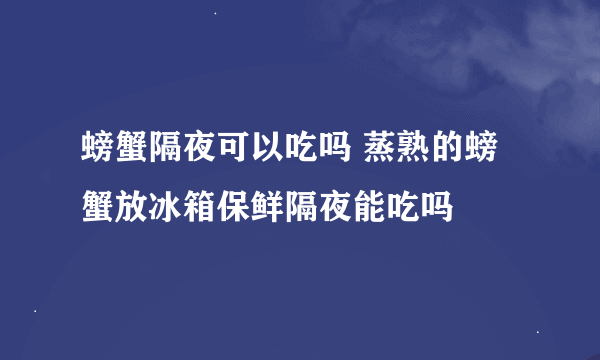 螃蟹隔夜可以吃吗 蒸熟的螃蟹放冰箱保鲜隔夜能吃吗