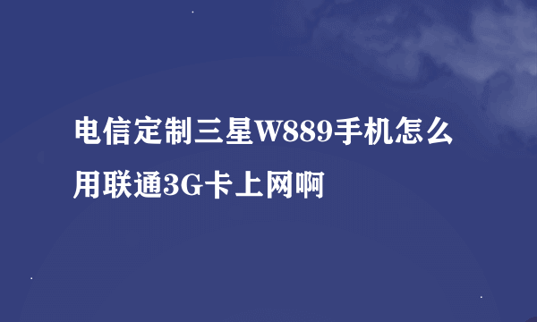 电信定制三星W889手机怎么用联通3G卡上网啊